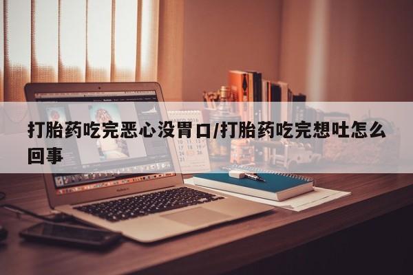 药流药如何购买打胎药吃完恶心没胃口/打胎药吃完想吐怎么回事