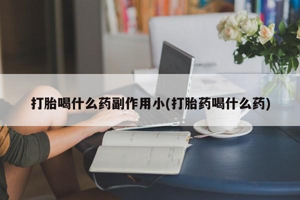 药流药如何购买打胎喝什么药副作用小(打胎药喝什么药)