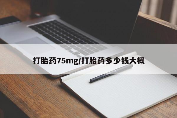 药流药如何购买打胎药75mg/打胎药多少钱大概