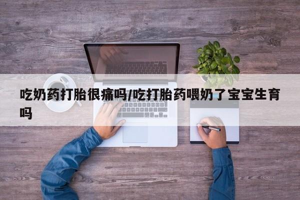 药流药如何购买吃奶药打胎很痛吗/吃打胎药喂奶了宝宝生育吗
