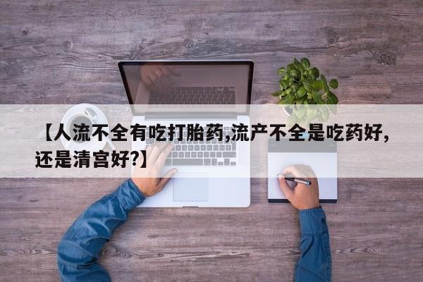 药流药如何购买【人流不全有吃打胎药,流产不全是吃药好,还是清宫好?】