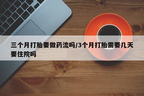 药流药如何购买三个月打胎要做药流吗/3个月打胎需要几天要住院吗