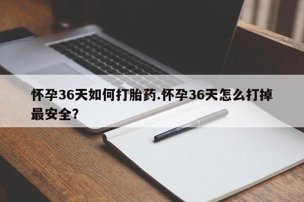 药流药如何购买怀孕36天如何打胎药.怀孕36天怎么打掉最安全？
