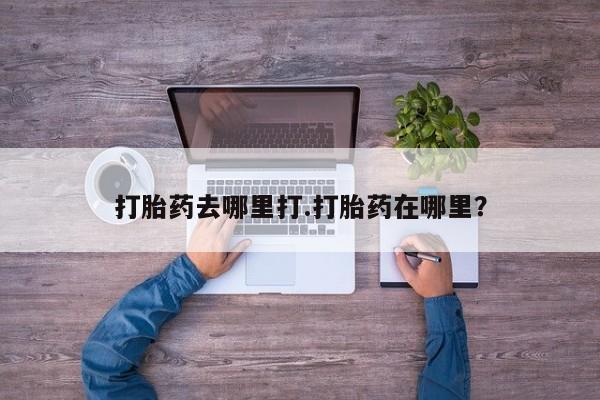 药流药如何购买打胎药去哪里打.打胎药在哪里？