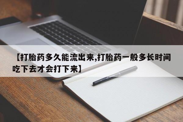 药流药如何购买【打胎药多久能流出来,打胎药一般多长时间吃下去才会打下来】