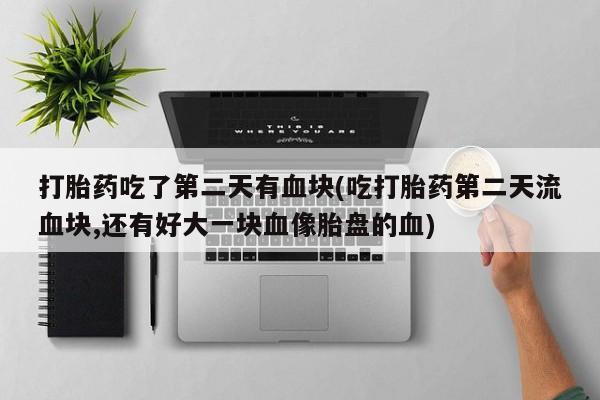 药流药如何购买打胎药吃了第二天有血块(吃打胎药第二天流血块,还有好大一块血像胎盘的血)