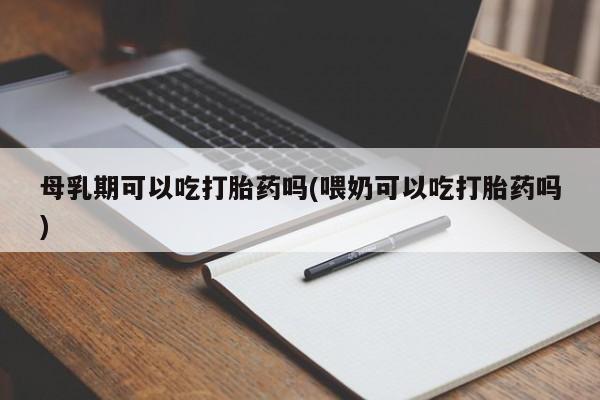 药流药如何购买母乳期可以吃打胎药吗(喂奶可以吃打胎药吗)