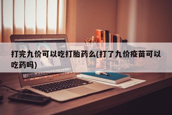 药流药如何购买打完九价可以吃打胎药么(打了九价疫苗可以吃药吗)