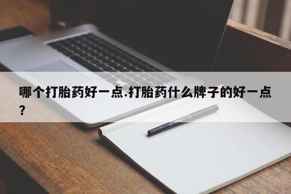 药流药如何购买哪个打胎药好一点.打胎药什么牌子的好一点？