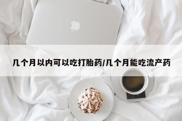 药流药如何购买几个月以内可以吃打胎药/几个月能吃流产药