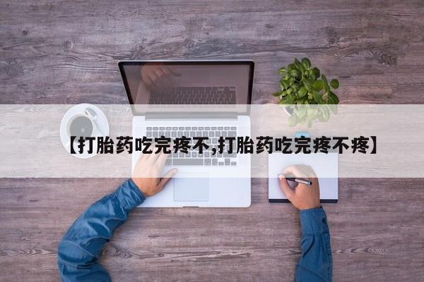药流药如何购买【打胎药吃完疼不,打胎药吃完疼不疼】