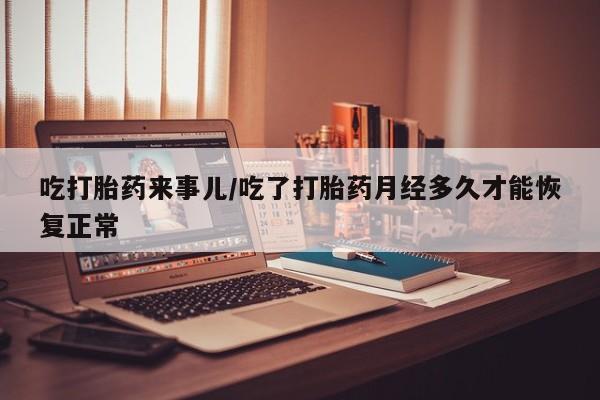 药流药如何购买吃打胎药来事儿/吃了打胎药月经多久才能恢复正常