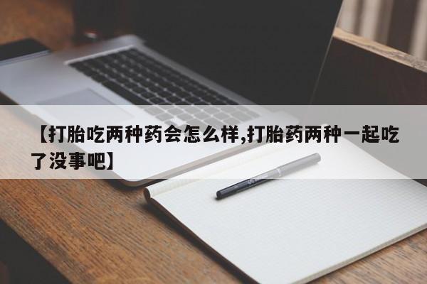 药流药如何购买【打胎吃两种药会怎么样,打胎药两种一起吃了没事吧】