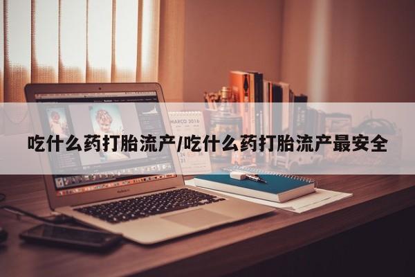 药流药如何购买吃什么药打胎流产/吃什么药打胎流产最安全