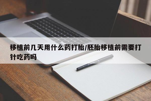 药流药如何购买移植前几天用什么药打胎/胚胎移植前需要打针吃药吗