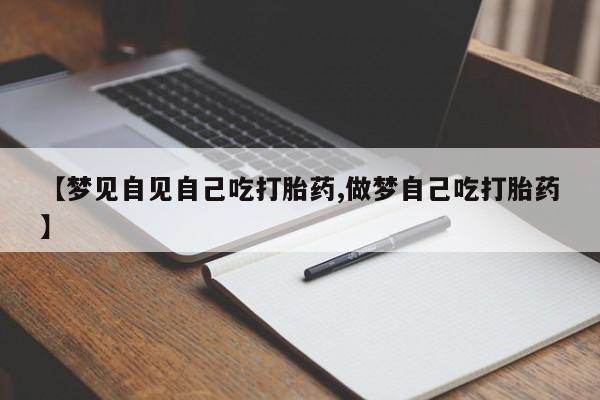 药流药如何购买【梦见自见自己吃打胎药,做梦自己吃打胎药】