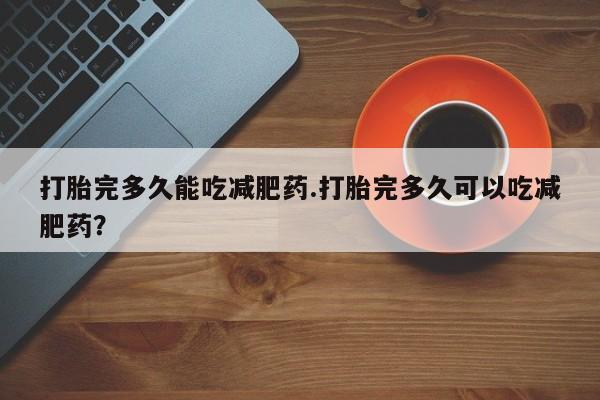 药流药如何购买打胎完多久能吃减肥药.打胎完多久可以吃减肥药？