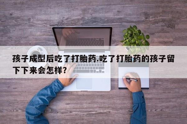 药流药如何购买孩子成型后吃了打胎药.吃了打胎药的孩子留下下来会怎样？