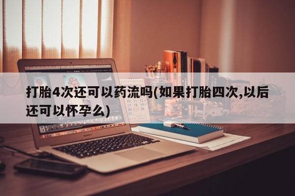 药流药如何购买打胎4次还可以药流吗(如果打胎四次,以后还可以怀孕么)
