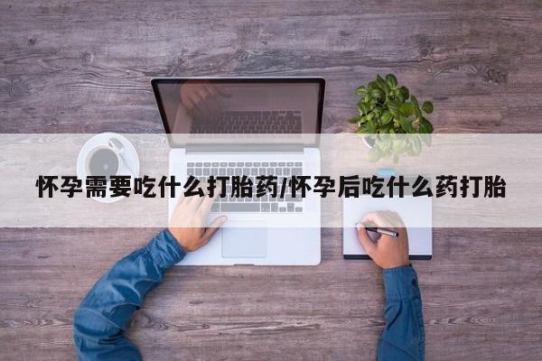 药流药如何购买怀孕需要吃什么打胎药/怀孕后吃什么药打胎