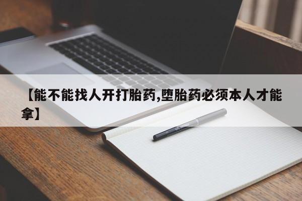 药流药如何购买【能不能找人开打胎药,堕胎药必须本人才能拿】