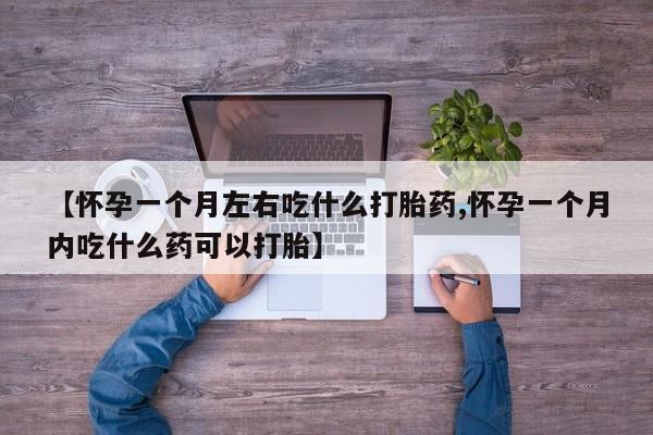 药流药如何购买【怀孕一个月左右吃什么打胎药,怀孕一个月内吃什么药可以打胎】