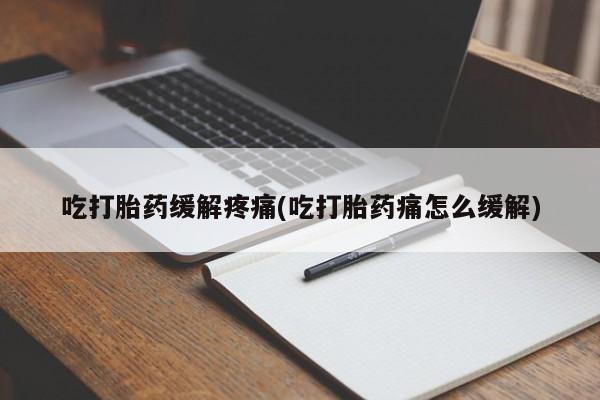 药流药如何购买吃打胎药缓解疼痛(吃打胎药痛怎么缓解)