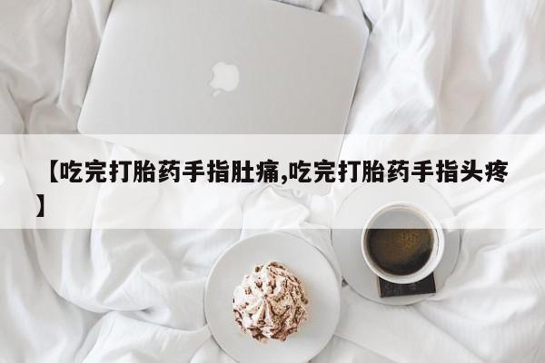 药流药如何购买【吃完打胎药手指肚痛,吃完打胎药手指头疼】