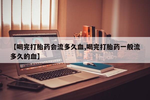 药流药如何购买【喝完打胎药会流多久血,喝完打胎药一般流多久的血】
