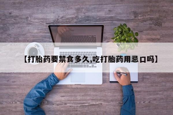 药流药如何购买【打胎药要禁食多久,吃打胎药用忌口吗】
