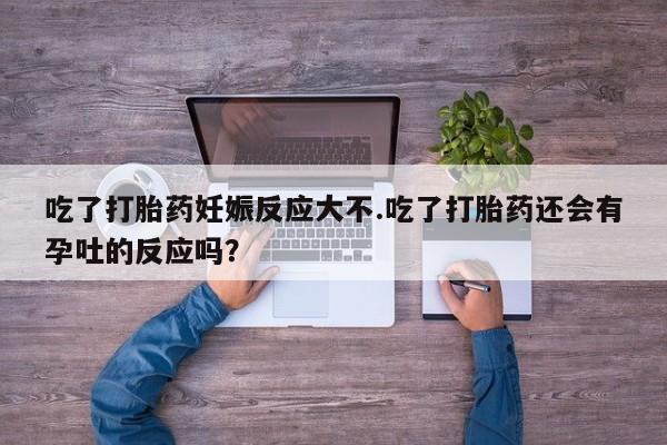 药流药如何购买吃了打胎药妊娠反应大不.吃了打胎药还会有孕吐的反应吗？