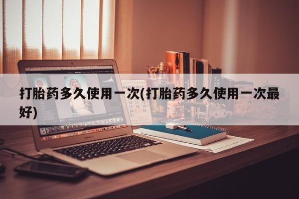 药流药如何购买打胎药多久使用一次(打胎药多久使用一次最好)