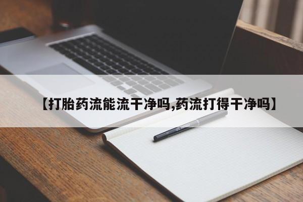 药流药如何购买【打胎药流能流干净吗,药流打得干净吗】