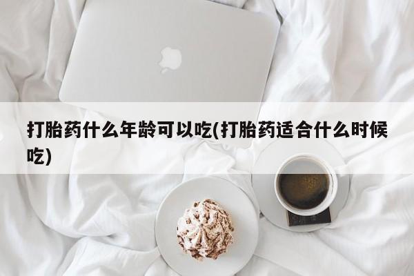 药流药如何购买打胎药什么年龄可以吃(打胎药适合什么时候吃)
