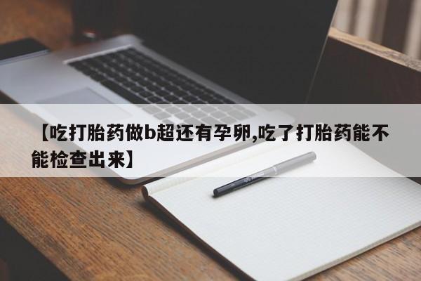 药流药如何购买【吃打胎药做b超还有孕卵,吃了打胎药能不能检查出来】