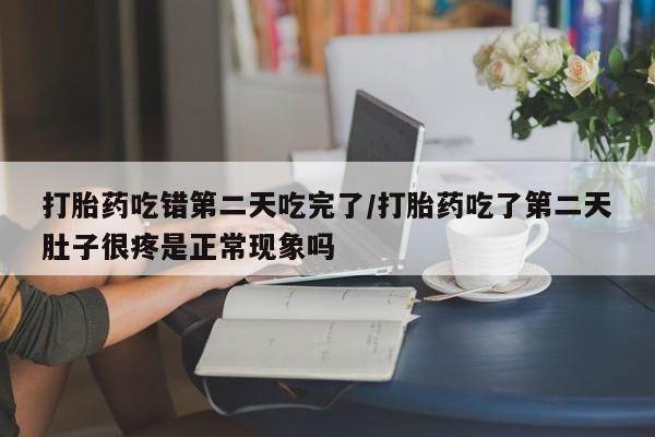 药流药如何购买打胎药吃错第二天吃完了/打胎药吃了第二天肚子很疼是正常现象吗