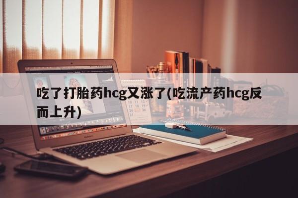 药流药如何购买吃了打胎药hcg又涨了(吃流产药hcg反而上升)