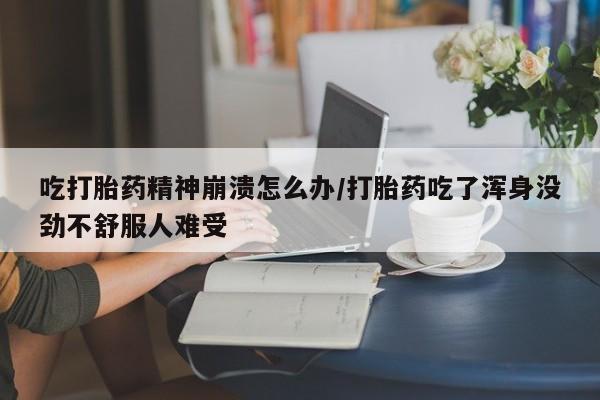 药流药如何购买吃打胎药精神崩溃怎么办/打胎药吃了浑身没劲不舒服人难受