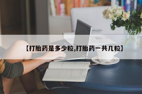 药流药如何购买【打胎药是多少粒,打胎药一共几粒】