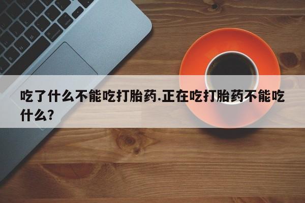 药流药如何购买吃了什么不能吃打胎药.正在吃打胎药不能吃什么？