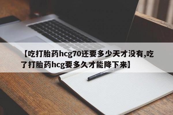 药流药如何购买【吃打胎药hcg70还要多少天才没有,吃了打胎药hcg要多久才能降下来】