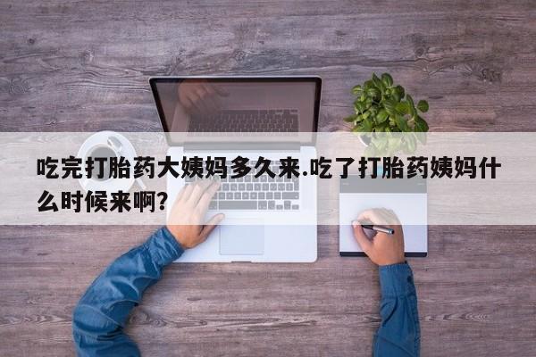 药流药如何购买吃完打胎药大姨妈多久来.吃了打胎药姨妈什么时候来啊？