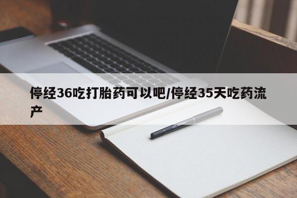 药流药如何购买停经36吃打胎药可以吧/停经35天吃药流产