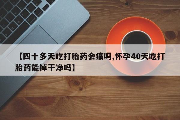 药流药如何购买【四十多天吃打胎药会痛吗,怀孕40天吃打胎药能掉干净吗】