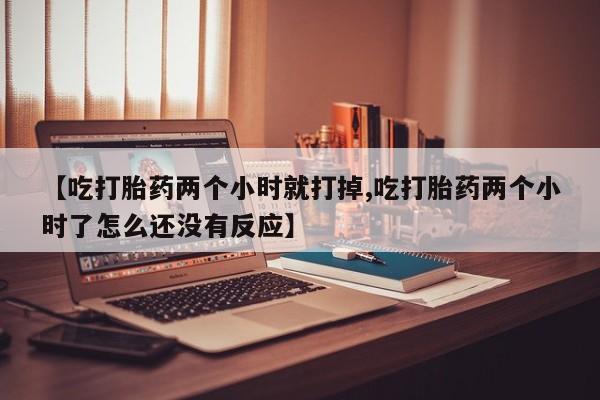 药流药如何购买【吃打胎药两个小时就打掉,吃打胎药两个小时了怎么还没有反应】