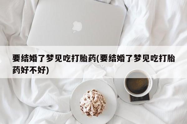 药流药如何购买要结婚了梦见吃打胎药(要结婚了梦见吃打胎药好不好)