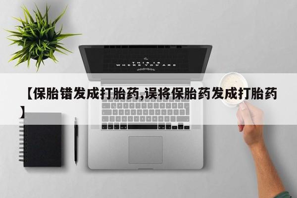 药流药如何购买【保胎错发成打胎药,误将保胎药发成打胎药】