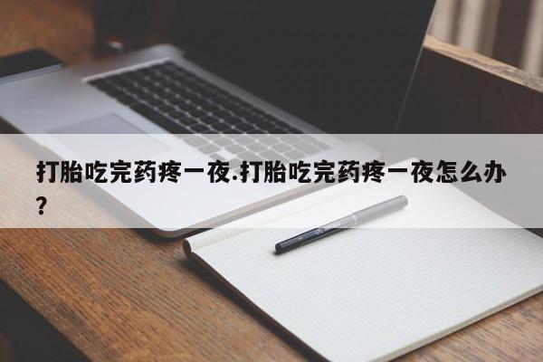 药流药如何购买打胎吃完药疼一夜.打胎吃完药疼一夜怎么办？