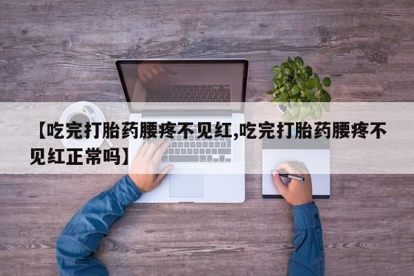 药流药如何购买【吃完打胎药腰疼不见红,吃完打胎药腰疼不见红正常吗】