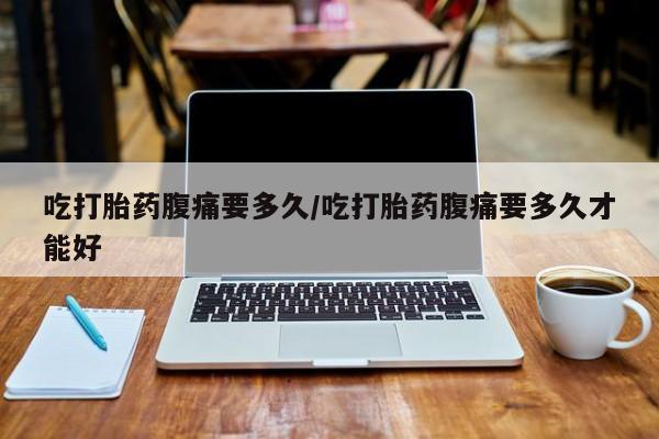 药流药如何购买吃打胎药腹痛要多久/吃打胎药腹痛要多久才能好